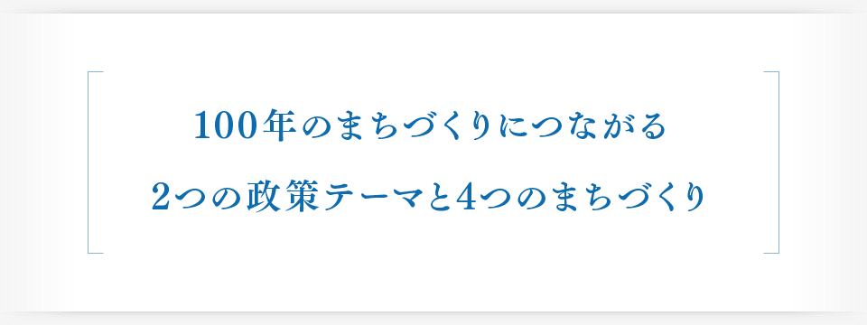 100年のまちづくりにつながる 2つの政策テーマと4つのまちづくり